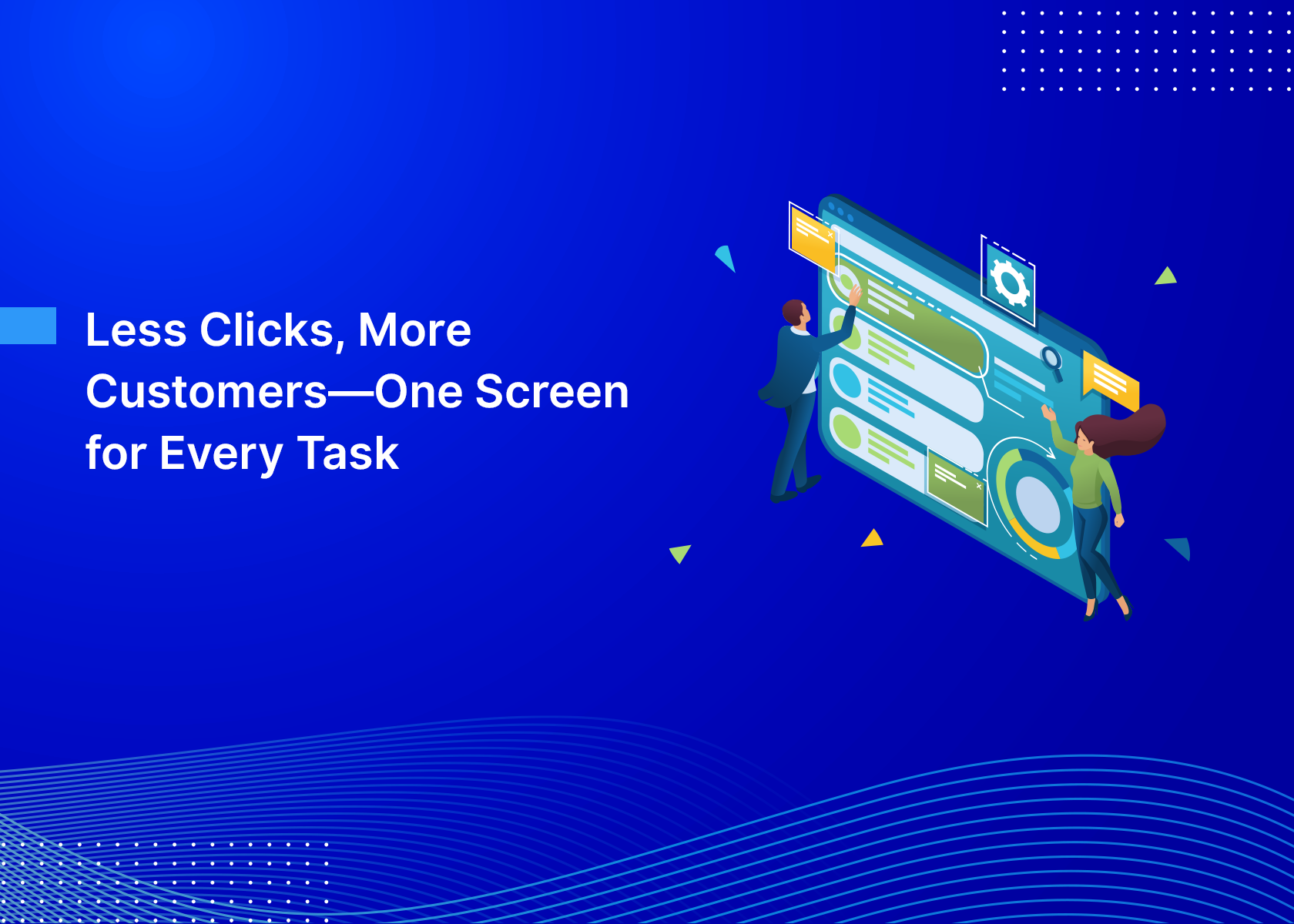 Less Clicks, More Customers—One Screen for Every Task