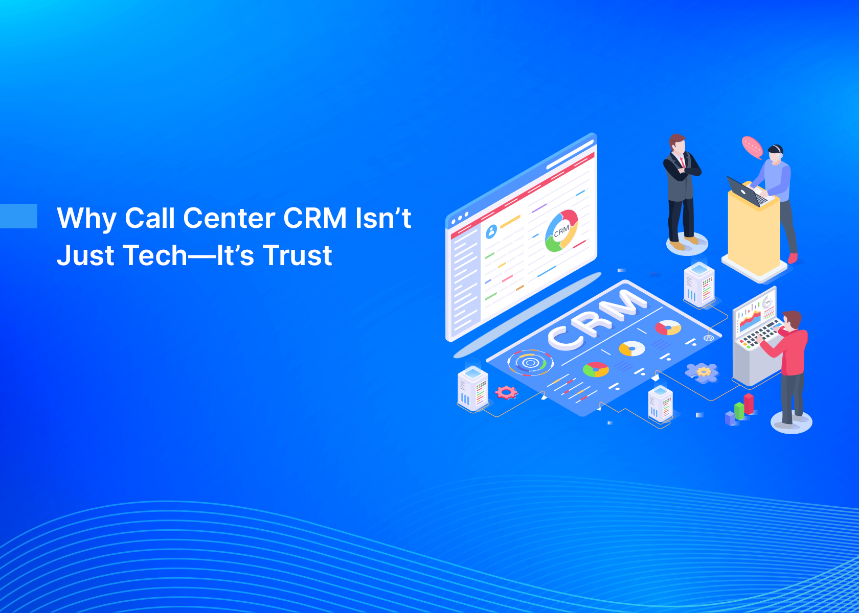 Why Call Center CRM Isn’t Just Tech—It’s Trust