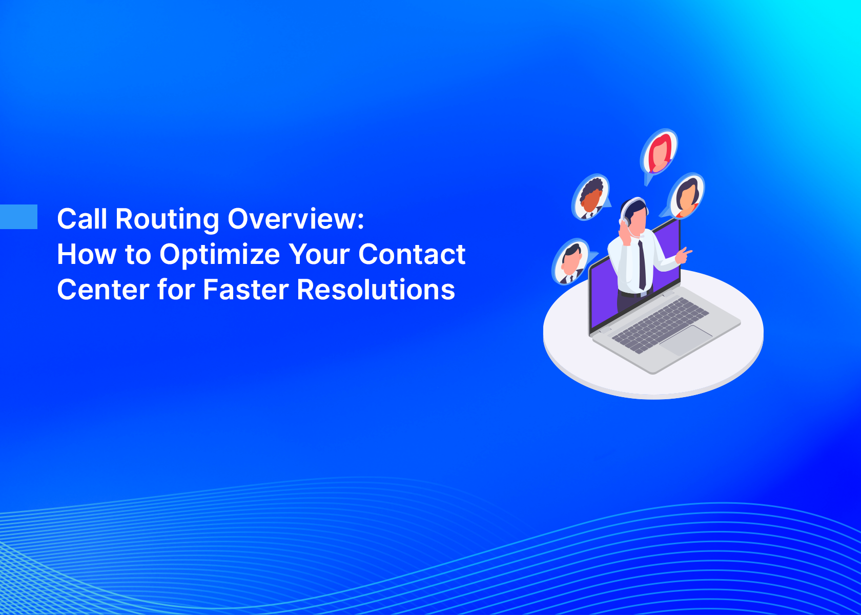 Call Routing Overview: How to Optimize Your Contact Center for Faster Resolutions