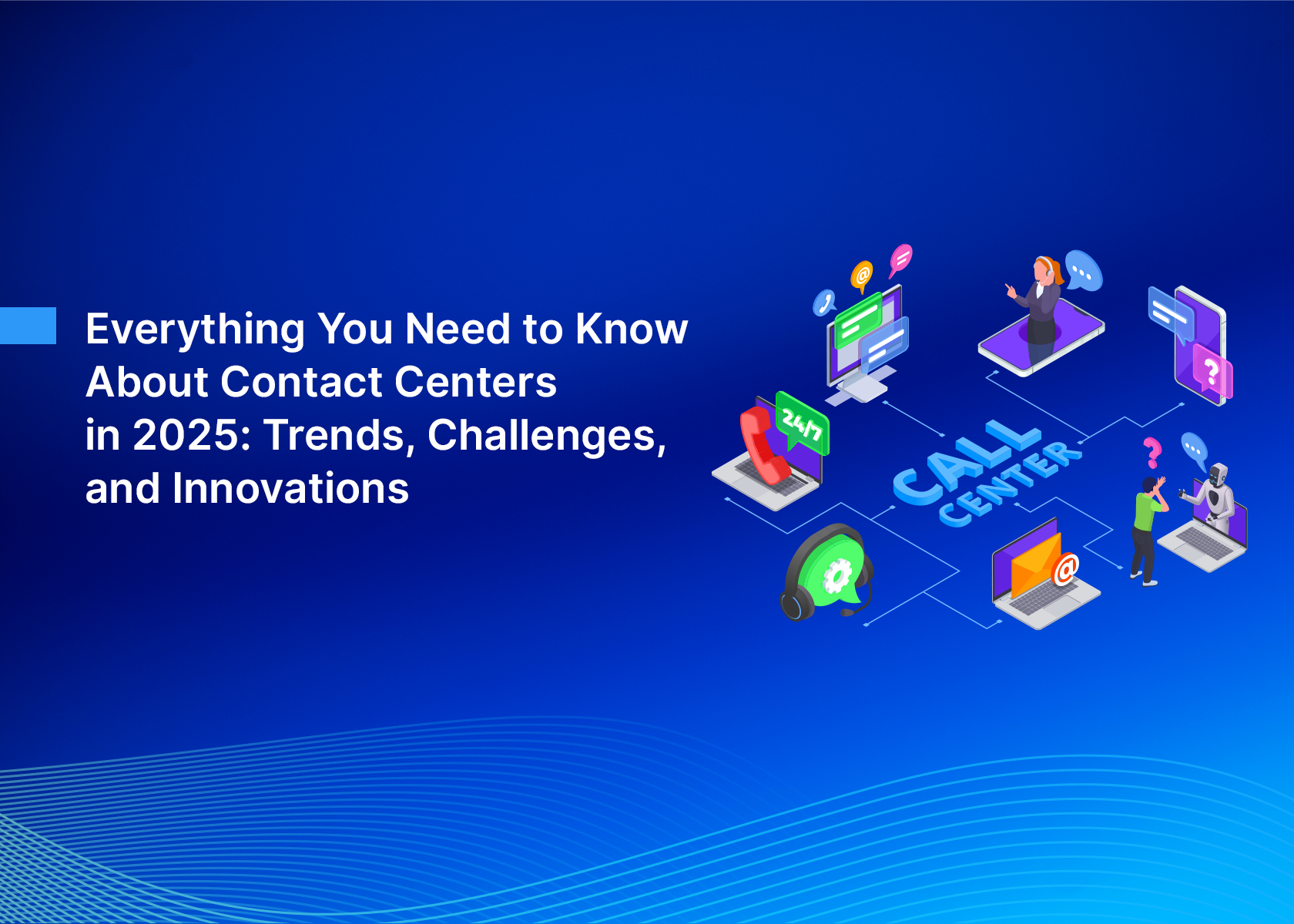 Everything You Need to Know About Contact Centers in 2025: Trends, Challenges, and Innovations