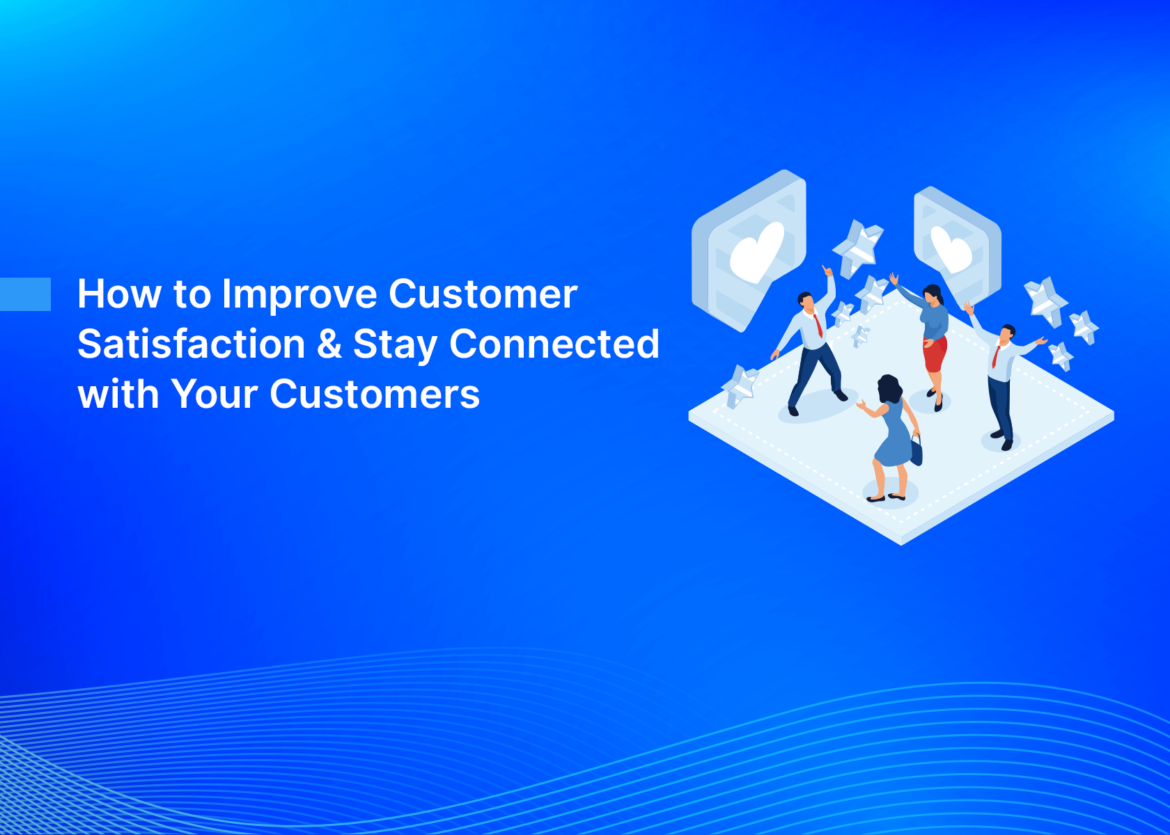 How to Improve Customer Satisfaction & Stay Connected with Your Customers