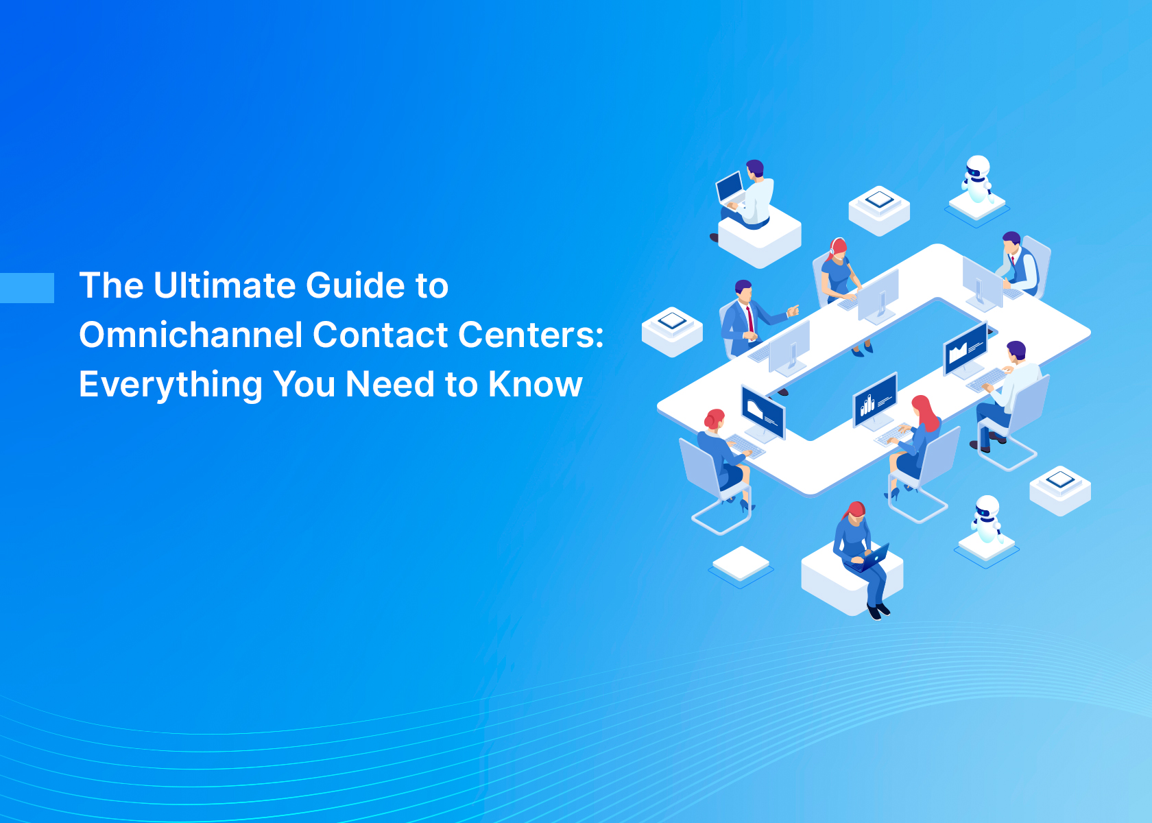 The Ultimate Guide to Omnichannel Contact Centers: Everything You Need to Know