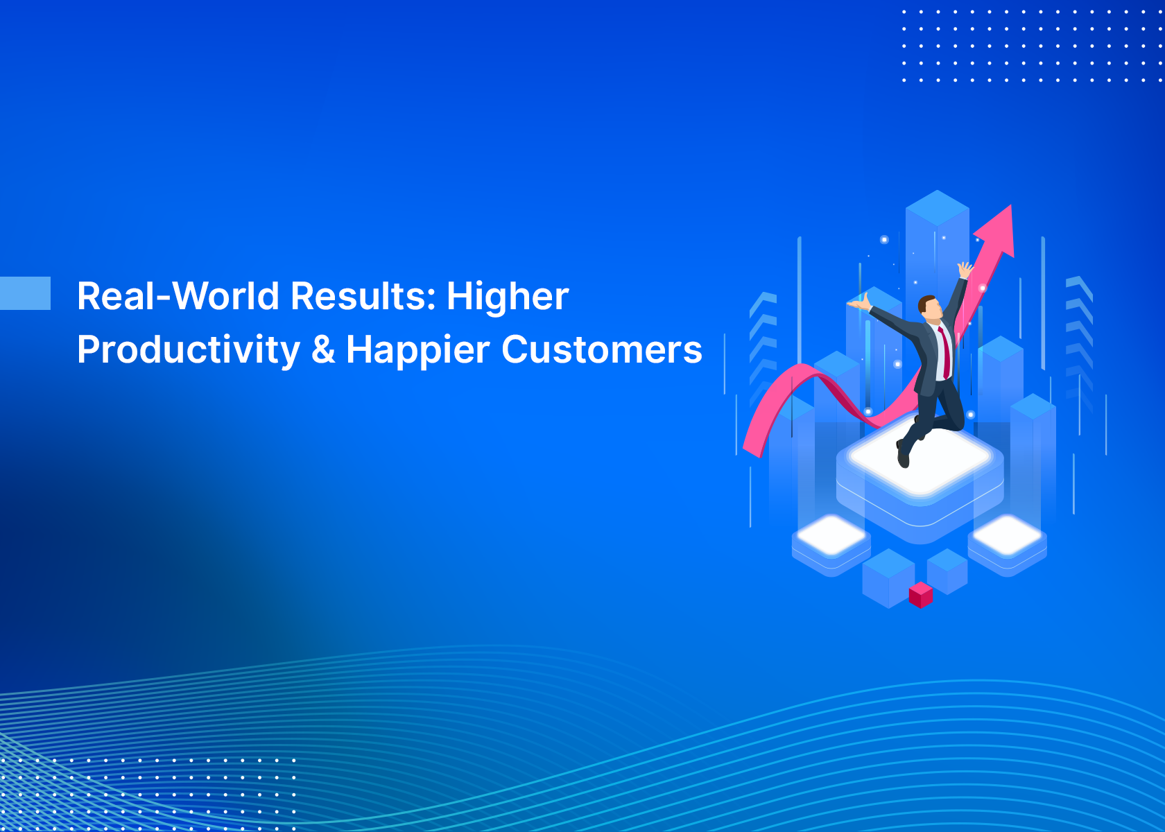 Real-World Results: Higher Productivity & Happier Customers