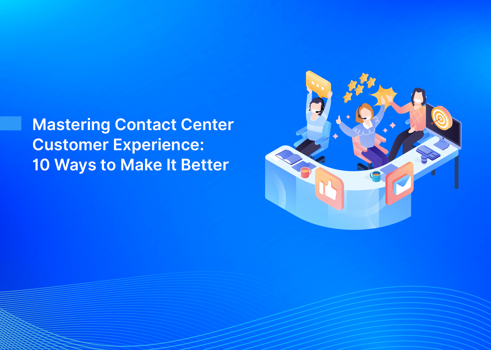 Mastering Contact Center Customer Experience: 10 Ways to Make It Better