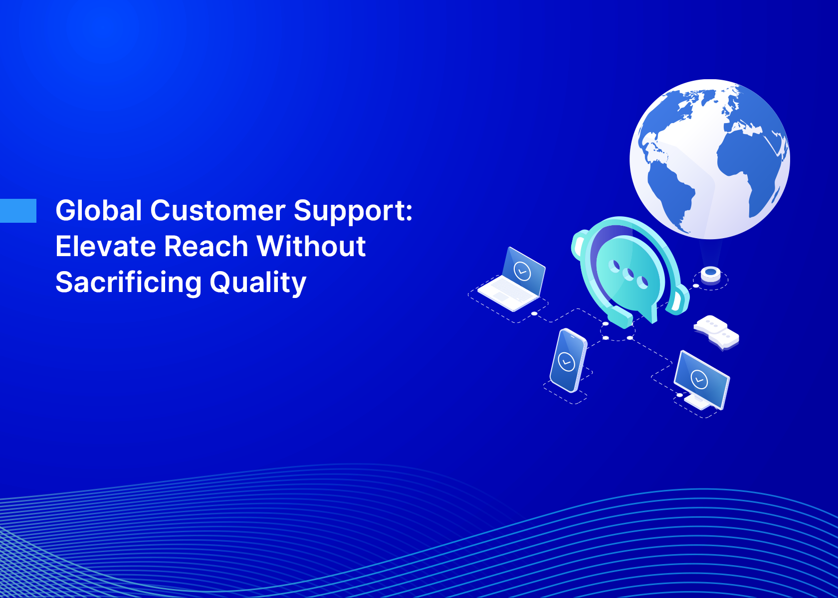 Global Customer Support: Elevate Reach Without Sacrificing Quality