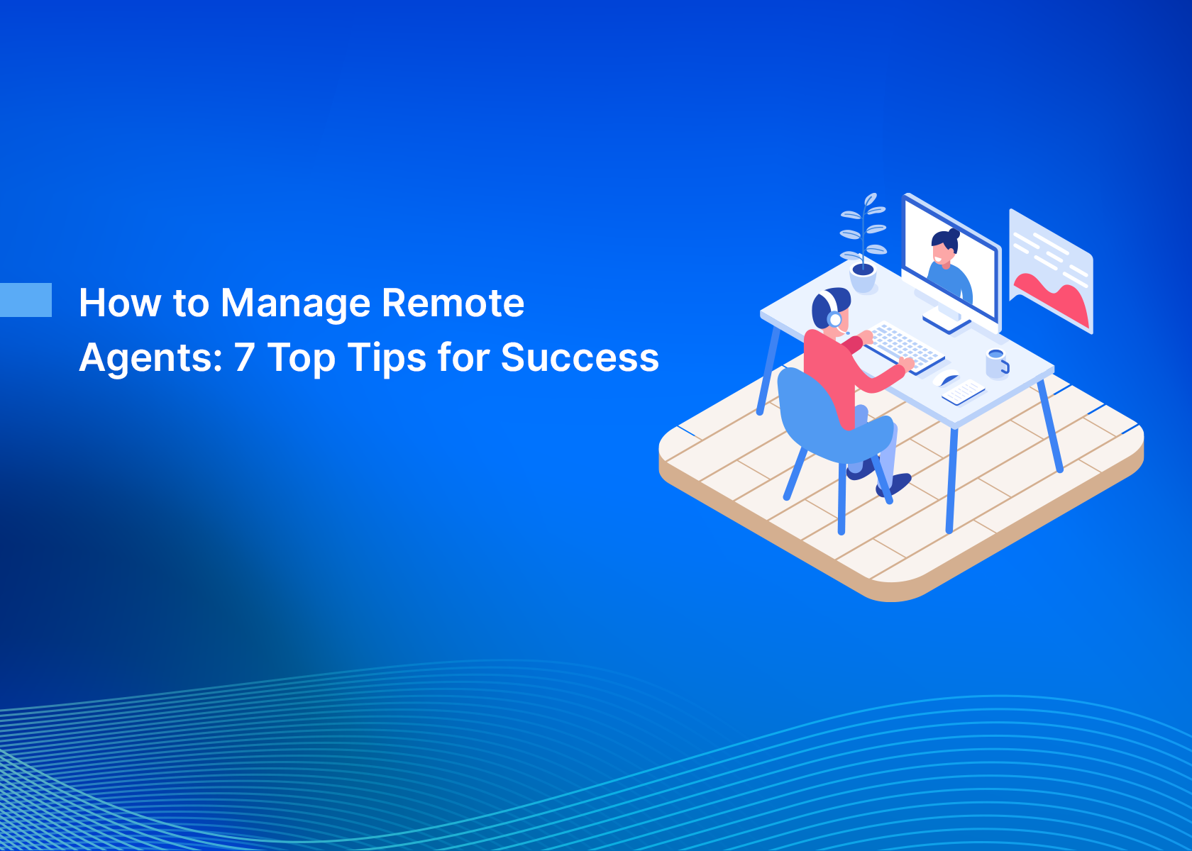 How to Manage Remote Agents: 7 Top Tips for Success