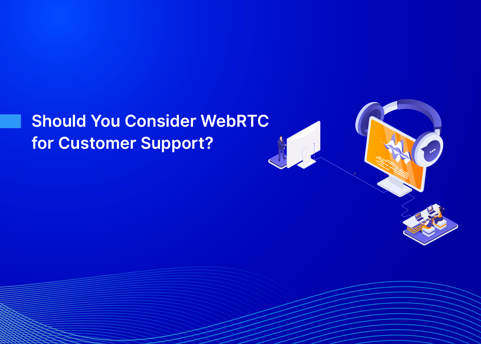 Should You Consider WebRTC for Customer Support?