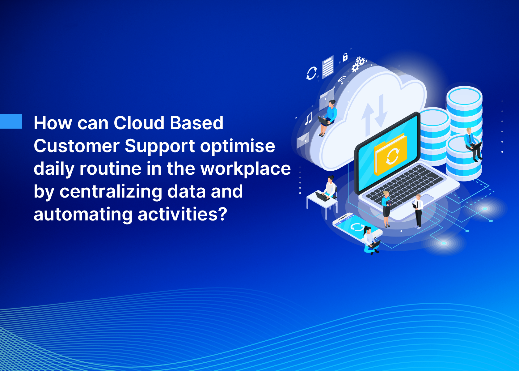 How can Cloud Based Customer Support optimise daily routine in the workplace by centralizing data and automating activities?