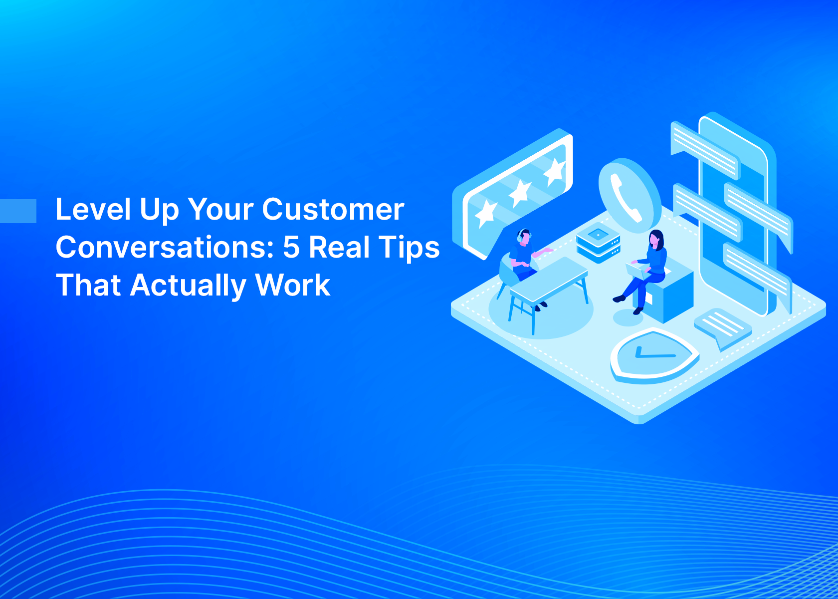 Level Up Your Customer Conversations: 5 Real Tips That Actually Work