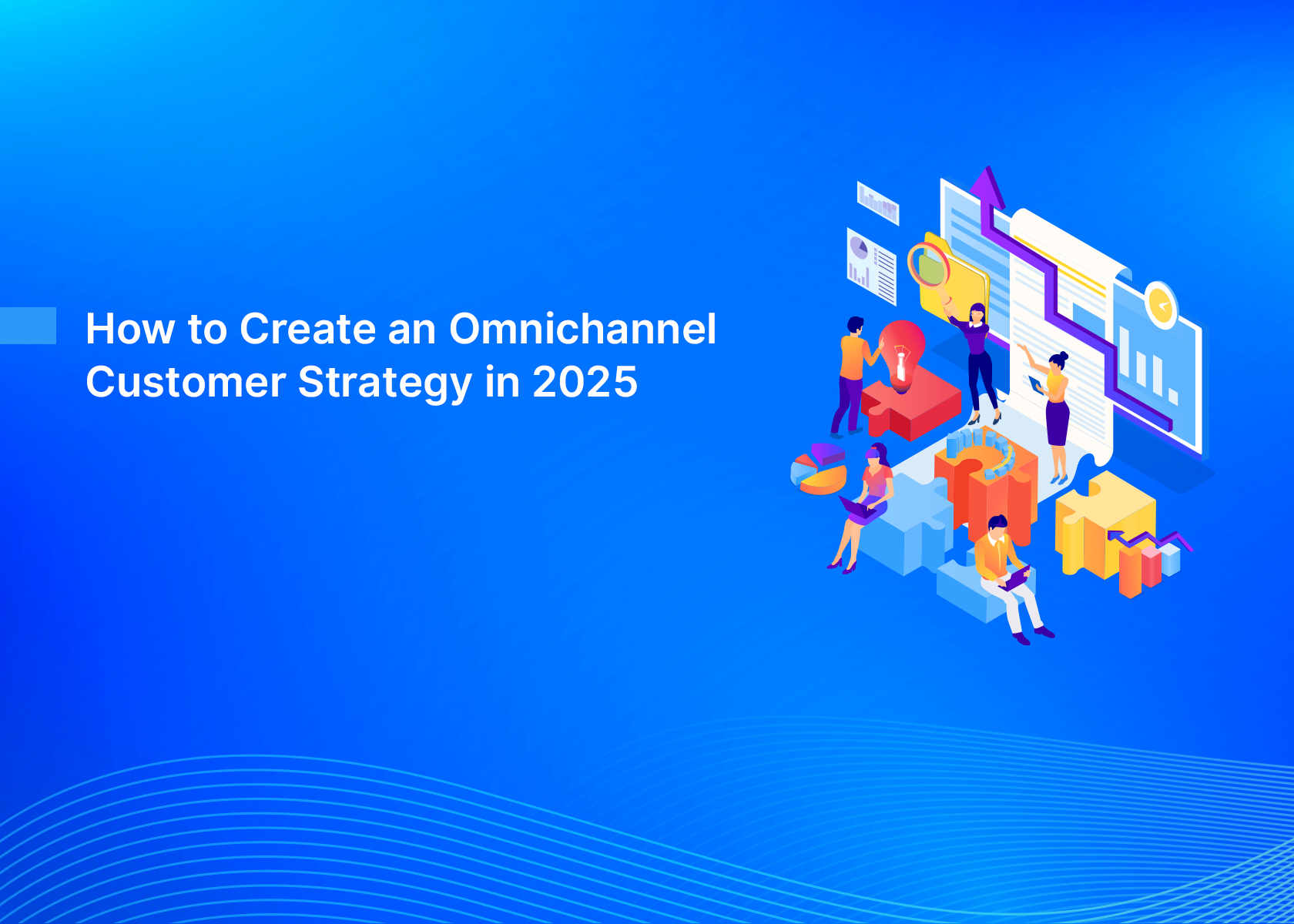 How to Create an Omnichannel Customer Strategy in 2025