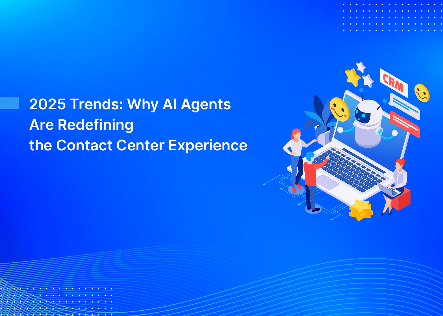 2025 Trends: Why AI Agents Are Redefining the Contact Center Experience