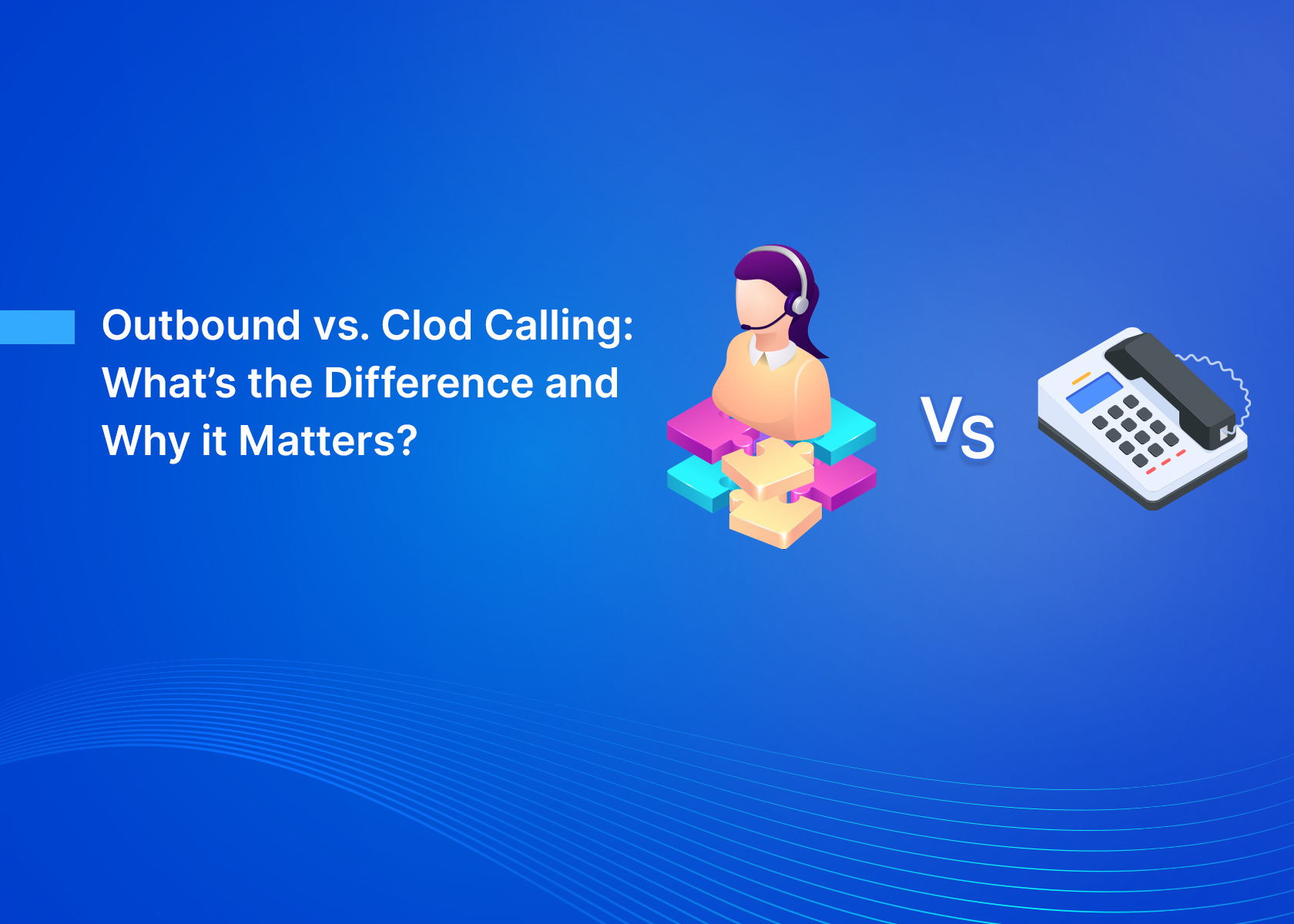 Outbound vs. Cold Calling: What’s the Difference and Why It Matters?