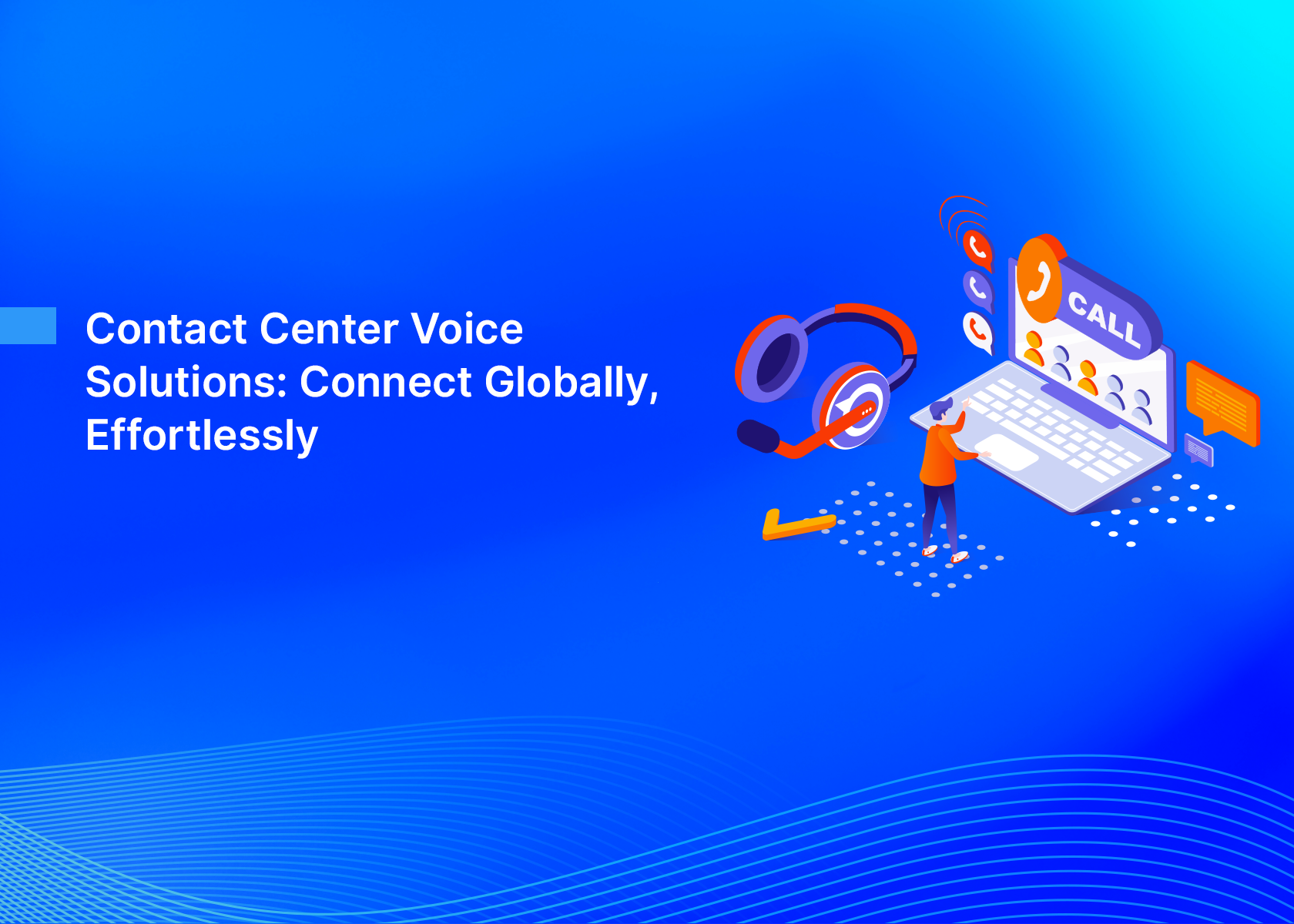 Contact Center Voice Solutions: Connect Globally, Effortlessly
