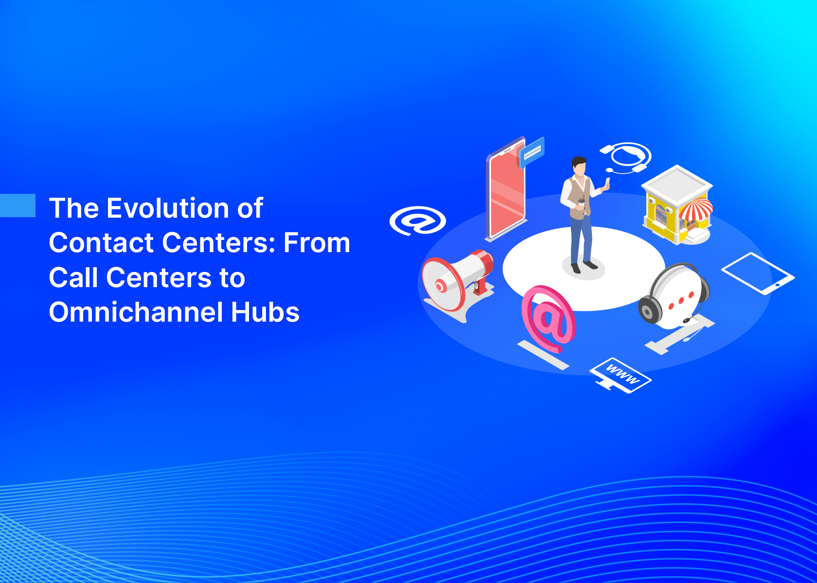 The Evolution of Contact Centers: From Call Centers to Omnichannel Hubs