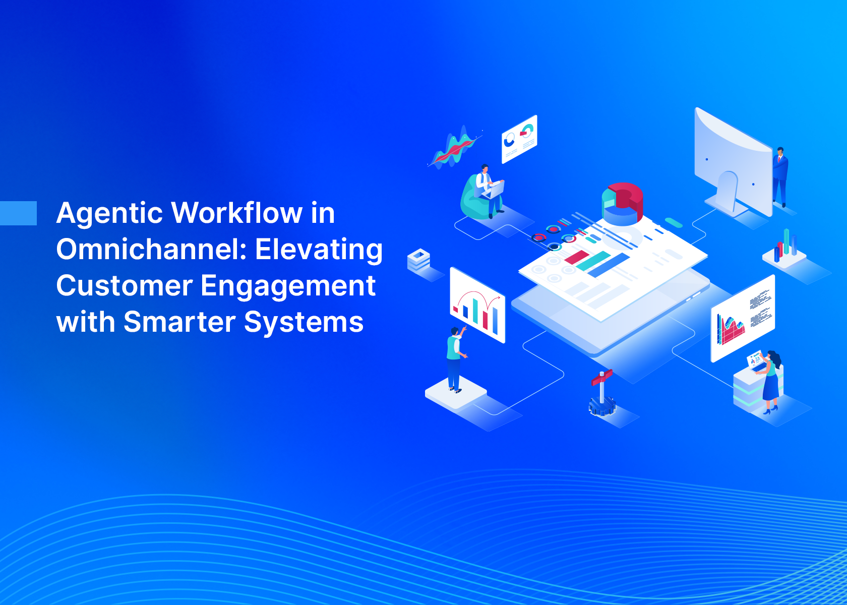 Agentic Workflow in Omnichannel: Elevating Customer Engagement with Smarter Systems